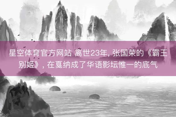 星空体育官方网站 离世23年， 张国荣的《霸王别姬》， 在戛纳成了华语影坛惟一的底气