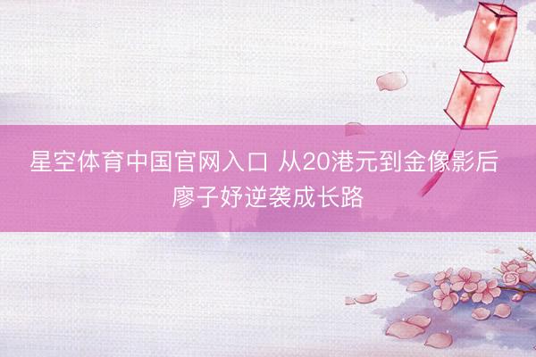 星空体育中国官网入口 从20港元到金像影后 廖子妤逆袭成长路