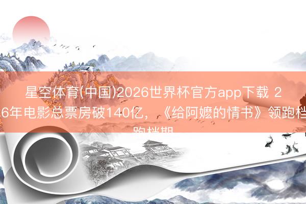 星空体育(中国)2026世界杯官方app下载 2026年电影总票房破140亿，《给阿嬷的情书》领跑档期