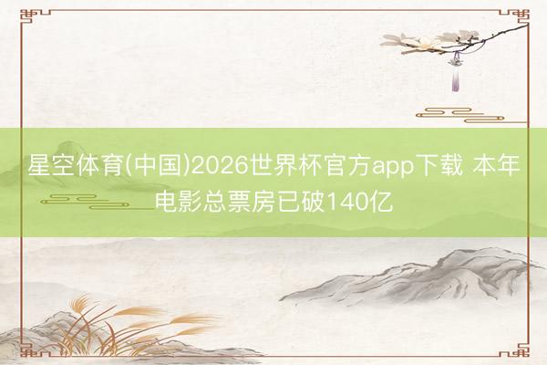 星空体育(中国)2026世界杯官方app下载 本年电影总票房已破140亿