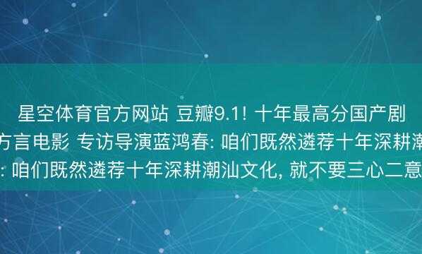 星空体育官方网站 豆瓣9.1! 十年最高分国产剧情片， 竟是一部“三无”方言电影 专访导演蓝鸿春: 咱们既然遴荐十年深耕潮汕文化， 就不要三心二意