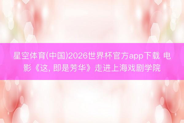 星空体育(中国)2026世界杯官方app下载 电影《这， 即是芳华》走进上海戏剧学院