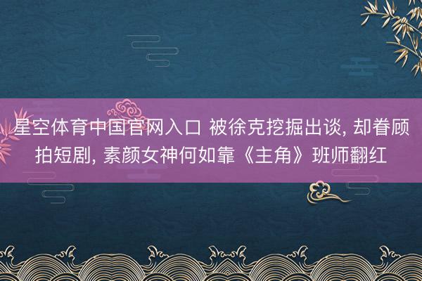 星空体育中国官网入口 被徐克挖掘出谈， 却眷顾拍短剧， 素颜女神何如靠《主角》班师翻红