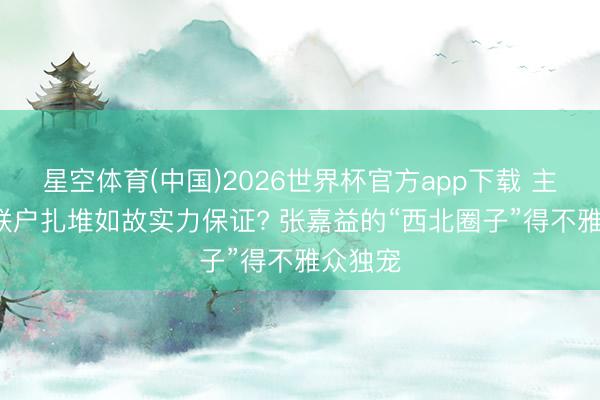 星空体育(中国)2026世界杯官方app下载 主角: 关联户扎堆如故实力保证? 张嘉益的“西北圈子”得不雅众独宠