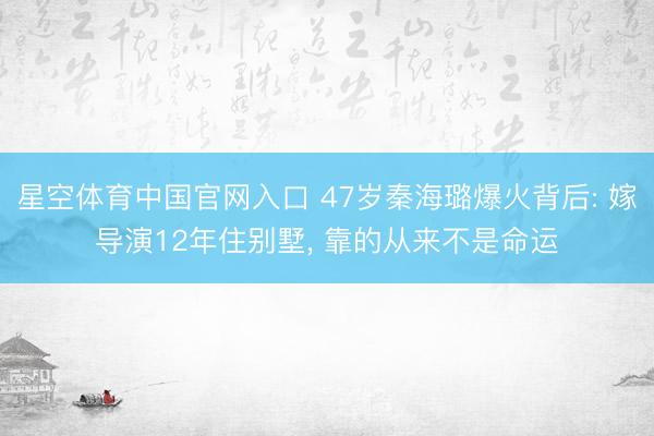 星空体育中国官网入口 47岁秦海璐爆火背后: 嫁导演12年住别墅， 靠的从来不是命运