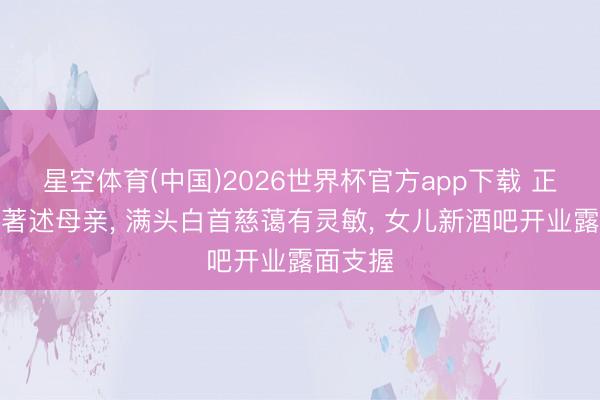 星空体育(中国)2026世界杯官方app下载 正本她是著述母亲， 满头白首慈蔼有灵敏， 女儿新酒吧开业露面支握