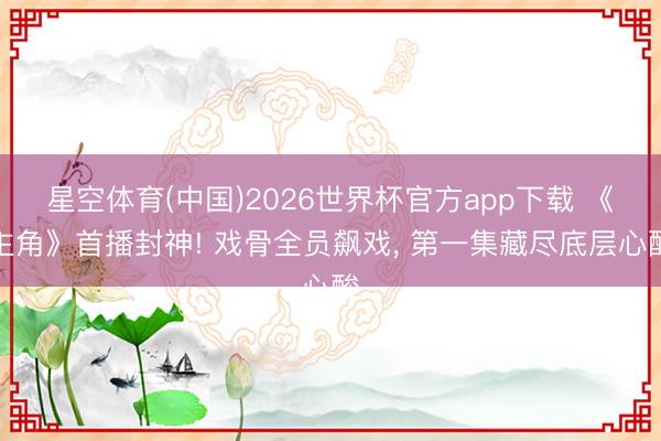 星空体育(中国)2026世界杯官方app下载 《主角》首播封神! 戏骨全员飙戏， 第一集藏尽底层心酸