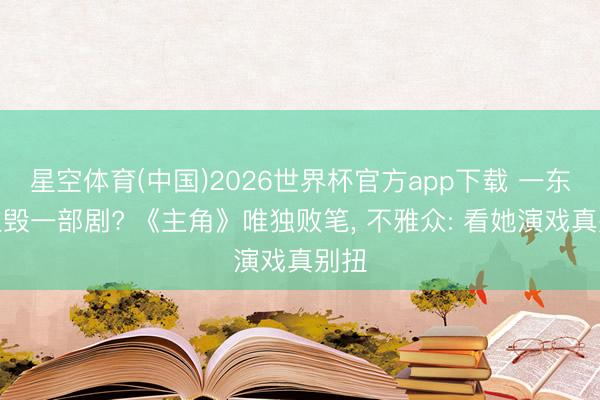 星空体育(中国)2026世界杯官方app下载 一东谈主毁一部剧? 《主角》唯独败笔， 不雅众: 看她演戏真别扭