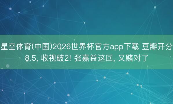 星空体育(中国)2026世界杯官方app下载 豆瓣开分8.5， 收视破2! 张嘉益这回， 又赌对了