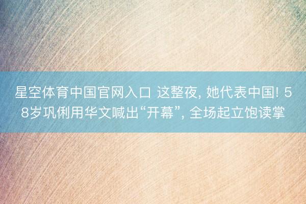 星空体育中国官网入口 这整夜， 她代表中国! 58岁巩俐用华文喊出“开幕”， 全场起立饱读掌