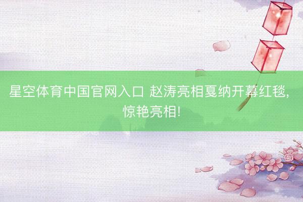 星空体育中国官网入口 赵涛亮相戛纳开幕红毯， 惊艳亮相!