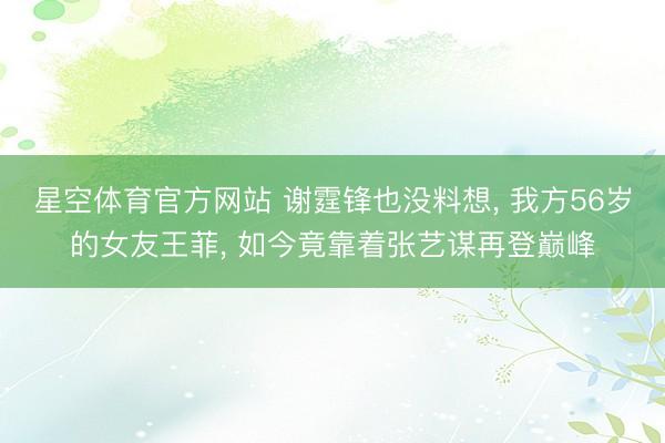 星空体育官方网站 谢霆锋也没料想， 我方56岁的女友王菲， 如今竟靠着张艺谋再登巅峰