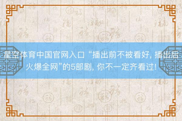 星空体育中国官网入口 “播出前不被看好， 播出后火爆全网”的5部剧， 你不一定齐看过!