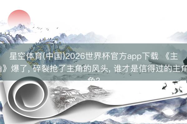 星空体育(中国)2026世界杯官方app下载 《主角》爆了， 碎裂抢了主角的风头， 谁才是信得过的主角?