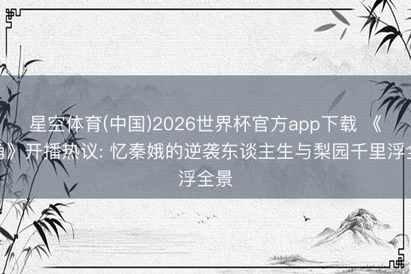 星空体育(中国)2026世界杯官方app下载 《主角》开播热议: 忆秦娥的逆袭东谈主生与梨园千里浮全景
