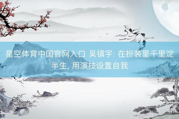 星空体育中国官网入口 吴镇宇: 在扮装里千里淀半生， 用演技设置自我