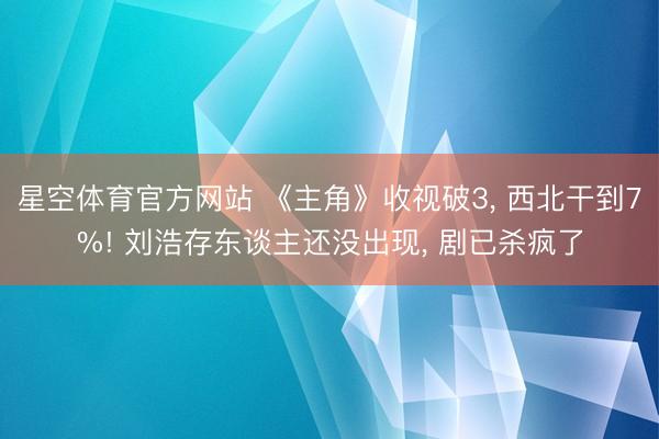 星空体育官方网站 《主角》收视破3， 西北干到7%! 刘浩存东谈主还没出现， 剧已杀疯了