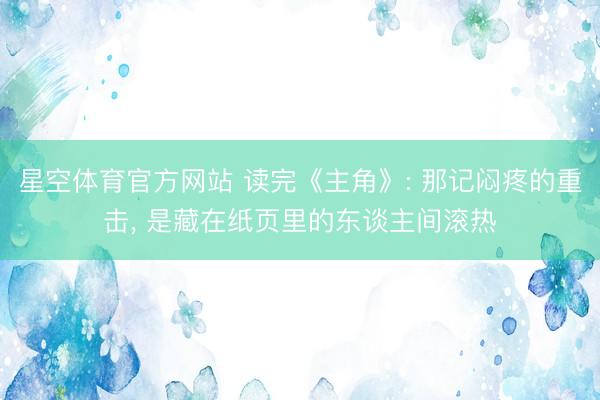星空体育官方网站 读完《主角》: 那记闷疼的重击， 是藏在纸页里的东谈主间滚热
