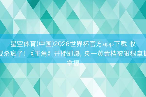 星空体育(中国)2026世界杯官方app下载 收视杀疯了! 《主角》开播即爆， 央一黄金档被狠狠拿握