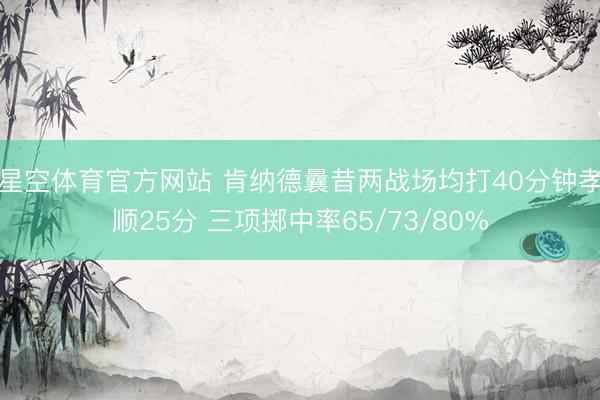 星空体育官方网站 肯纳德曩昔两战场均打40分钟孝顺25分 三