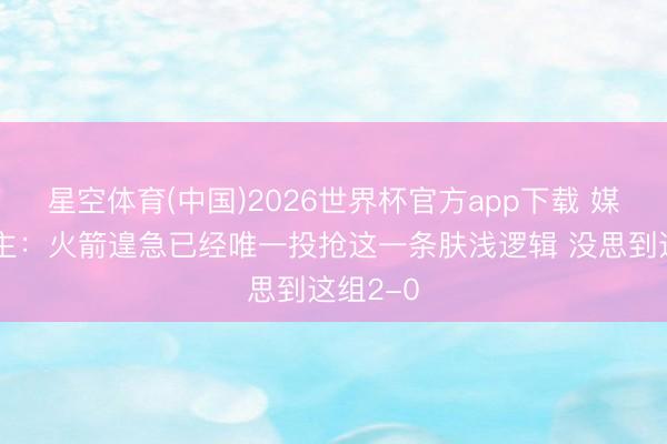 星空体育(中国)2026世界杯官方app下载 媒体东谈主：火箭遑急已经唯一投抢这一条肤浅逻辑 没思到这组2-0