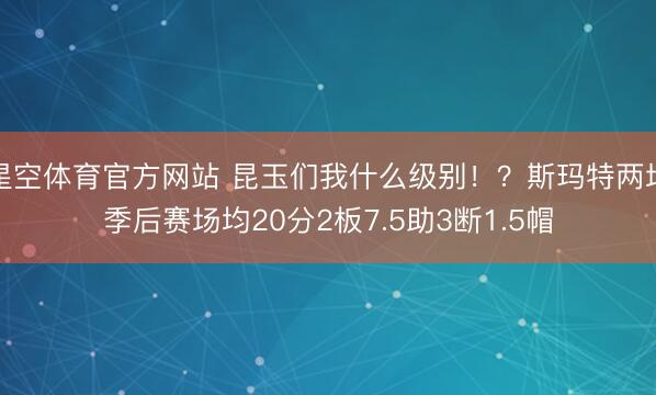 星空体育官方网站 昆玉们我什么级别！？斯玛特两场季后赛场均20分2板7.5助3断1.5帽