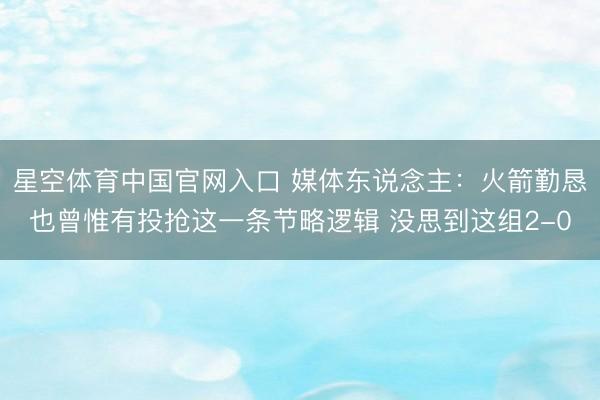 星空体育中国官网入口 媒体东说念主：火箭勤恳也曾惟有投抢这一条节略逻辑 没思到这组2-0