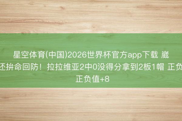 星空体育(中国)2026世界杯官方app下载 崴了脚还拚命回防！拉拉维亚2中0没得分拿到2板1帽 正负值+8