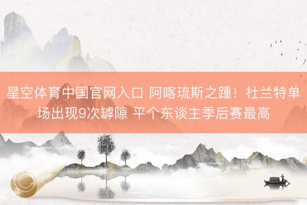 星空体育中国官网入口 阿喀琉斯之踵！杜兰特单场出现9次罅隙 平个东谈主季后赛最高