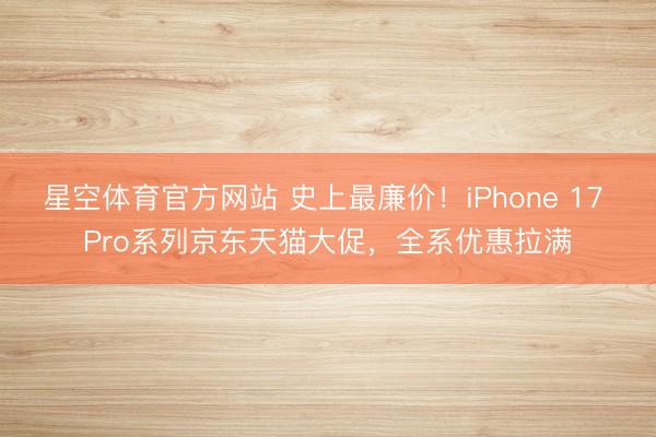 星空体育官方网站 史上最廉价！iPhone 17 Pro系列京东天猫大促，全系优惠拉满