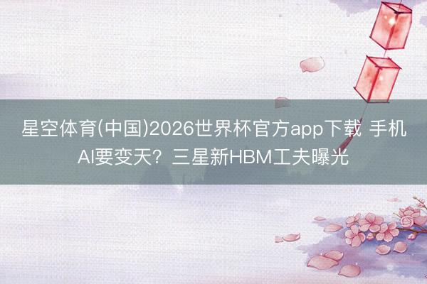 星空体育(中国)2026世界杯官方app下载 手机AI要变天？三星新HBM工夫曝光