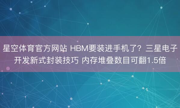 星空体育官方网站 HBM要装进手机了？三星电子开发新式封装技巧 内存堆叠数目可翻1.5倍