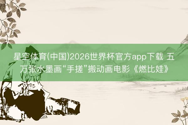 星空体育(中国)2026世界杯官方app下载 五万张水墨画“手搓”搬动画电影《燃比娃》