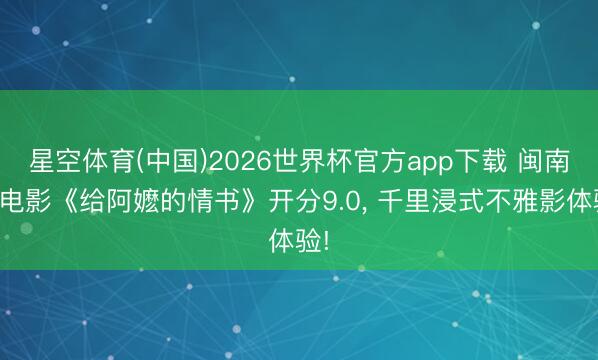 星空体育(中国)2026世界杯官方app下载 闽南语电影《给阿嬷的情书》开分9.0， 千里浸式不雅影体验!