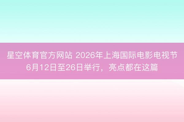 星空体育官方网站 2026年上海国际电影电视节6月12日至26日举行，亮点都在这篇