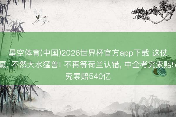 星空体育(中国)2026世界杯官方app下载 这仗必须赢， 不然大水猛兽! 不再等荷兰认错， 中企考究索赔540亿