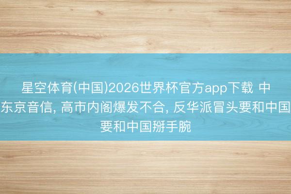 星空体育(中国)2026世界杯官方app下载 中方接到东京音信， 高市内阁爆发不合， 反华派冒头要和中国掰手腕