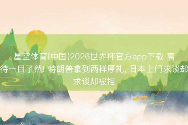 星空体育(中国)2026世界杯官方app下载 离别对待一目了然! 特朗普拿到两样厚礼， 日本上门求谈却被拒