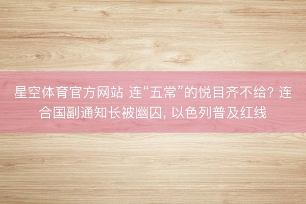 星空体育官方网站 连“五常”的悦目齐不给? 连合国副通知长被幽囚， 以色列普及红线
