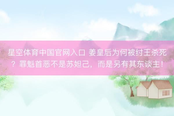 星空体育中国官网入口 姜皇后为何被纣王杀死？罪魁首恶不是苏妲己，而是另有其东谈主！