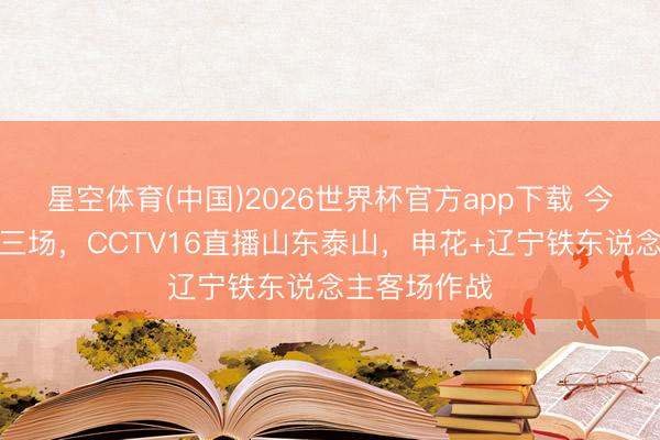 星空体育(中国)2026世界杯官方app下载 今晚！中超战三场，CCTV16直播山东泰山，申花+辽宁铁东说念主客场作战