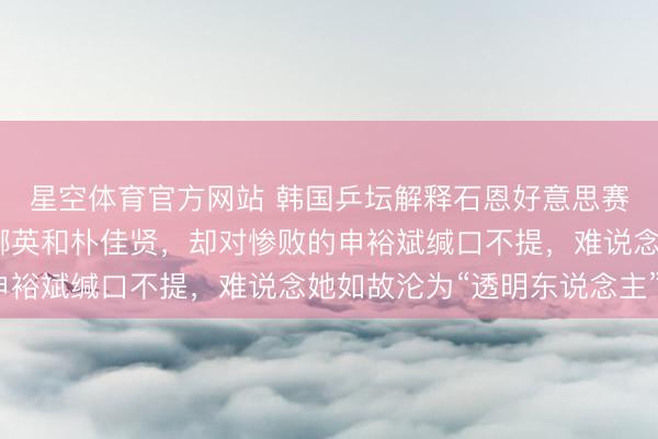 星空体育官方网站 韩国乒坛解释石恩好意思赛后复盘，点名品评金娜英和朴佳贤，却对惨败的申裕斌缄口不提，难说念她如故沦为“透明东说念主”？