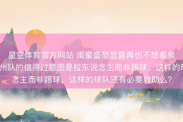 星空体育官方网站 闺蜜盛怒显露再也不想看泉州队踢球了，直言泉州队的信得过意图是拉东说念主而非踢球，这样的球队还有必要救助么？