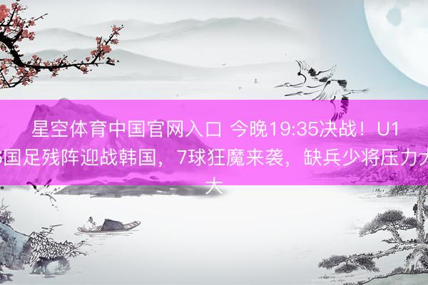 星空体育中国官网入口 今晚19:35决战！U16国足残阵迎战韩国，7球狂魔来袭，缺兵少将压力大