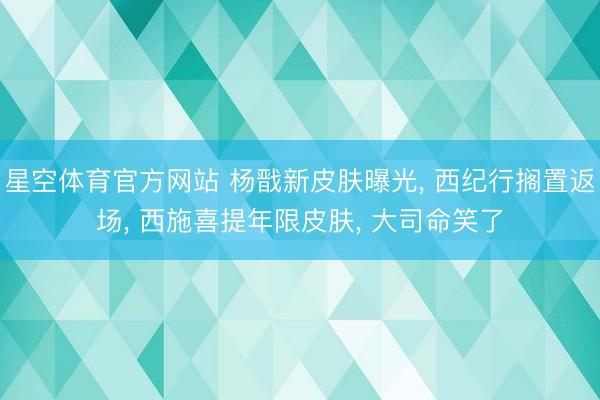 星空体育官方网站 杨戬新皮肤曝光， 西纪行搁置返场， 西施喜提年限皮肤， 大司命笑了