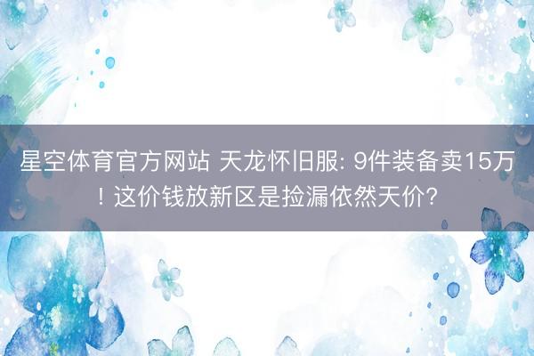 星空体育官方网站 天龙怀旧服: 9件装备卖15万! 这价钱放新区是捡漏依然天价?