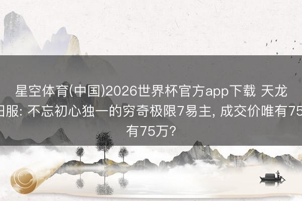 星空体育(中国)2026世界杯官方app下载 天龙怀旧服: 不忘初心独一的穷奇极限7易主， 成交价唯有75万?