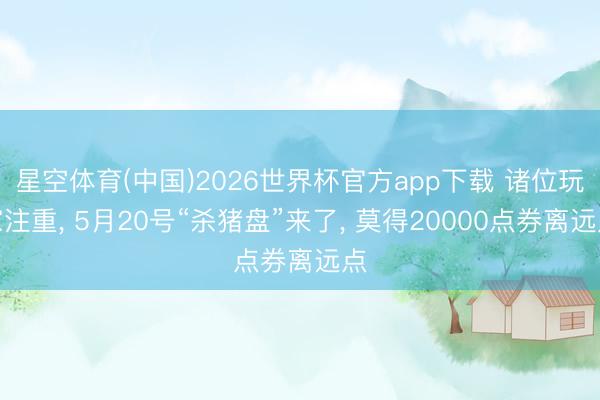 星空体育(中国)2026世界杯官方app下载 诸位玩家注重， 5月20号“杀猪盘”来了， 莫得20000点券离远点