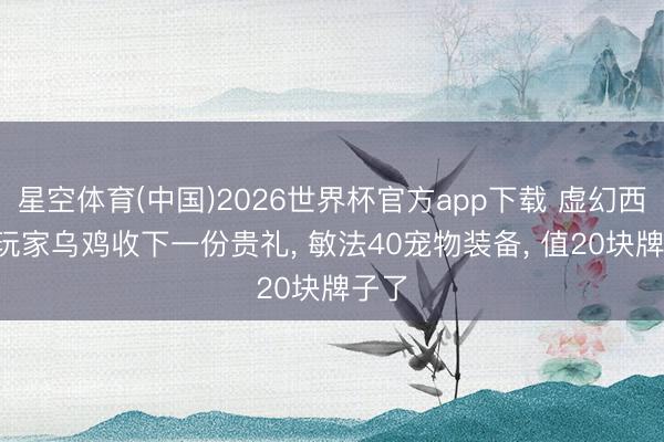 星空体育(中国)2026世界杯官方app下载 虚幻西游: 玩家乌鸡收下一份贵礼， 敏法40宠物装备， 值20块牌子了