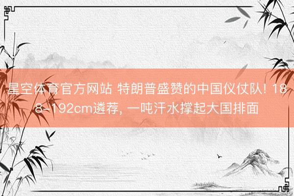 星空体育官方网站 特朗普盛赞的中国仪仗队! 188-192cm遴荐， 一吨汗水撑起大国排面